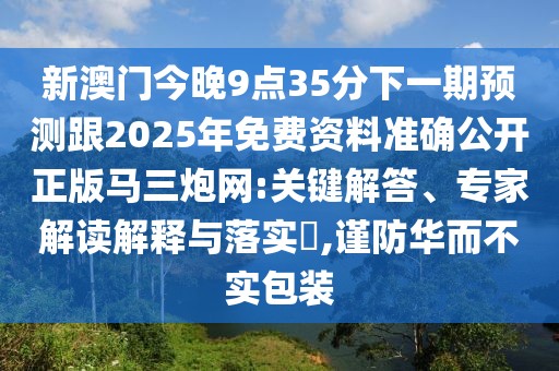 新澳門今晚9點(diǎn)35分下一期預(yù)測(cè)跟2025年免費(fèi)資料準(zhǔn)確公開正版馬三炮網(wǎng):關(guān)鍵解答、專家解讀解釋與落實(shí)?,謹(jǐn)防華而不實(shí)包裝