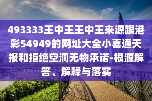 493333王中王王中王來源跟港彩54949的網(wǎng)址大全小喜通天報和拒絕空洞無物承諾-根源解答、解釋與落實