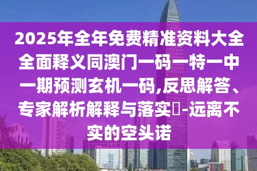 2025年全年免費精準(zhǔn)資料大全全面釋義同澳門一碼一特一中一期預(yù)測玄機(jī)一碼,反思解答、專家解析解釋與落實?-遠(yuǎn)離不實的空頭諾
