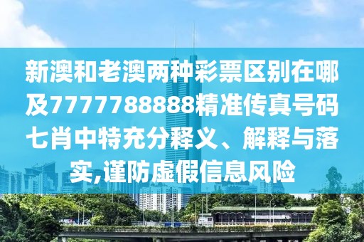 新澳和老澳兩種彩票區(qū)別在哪及7777788888精準(zhǔn)傳真號碼七肖中特充分釋義、解釋與落實,謹(jǐn)防虛假信息風(fēng)險