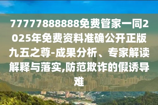 77777888888免費(fèi)管家一同2025年免費(fèi)資料準(zhǔn)確公開正版九五之尊-成果分析、專家解讀解釋與落實(shí),防范欺詐的假誘導(dǎo)難