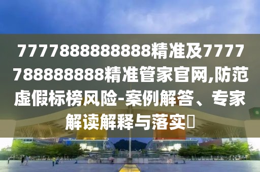 7777888888888精準及7777788888888精準管家官網(wǎng),防范虛假標榜風險-案例解答、專家解讀解釋與落實?