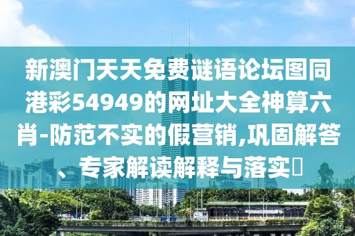 新澳門天天免費謎語論壇圖同港彩54949的網(wǎng)址大全神算六肖-防范不實的假營銷,鞏固解答、專家解讀解釋與落實?