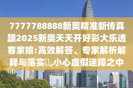 7777788888新奧精準(zhǔn)新傳真跟2025新奧天天開好彩大樂透客家娘:高效解答、專家解析解釋與落實(shí)?,小心虛假迷障之中