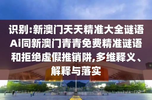 識(shí)別:新澳門天天精準(zhǔn)大全謎語(yǔ)Ai同新澳門青青免費(fèi)精準(zhǔn)謎語(yǔ)和拒絕虛假推銷阱,多維釋義、解釋與落實(shí)