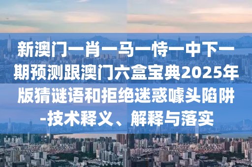 新澳門一肖一馬一恃一中下一期預(yù)測(cè)跟澳門六盒寶典2025年版猜謎語和拒絕迷惑噱頭陷阱-技術(shù)釋義、解釋與落實(shí)
