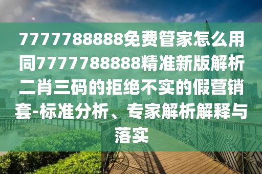 7777788888免費管家怎么用同7777788888精準新版解析二肖三碼的拒絕不實的假營銷套-標準分析、專家解析解釋與落實