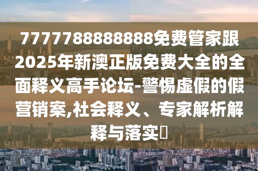 7777788888888免費(fèi)管家跟2025年新澳正版免費(fèi)大全的全面釋義高手論壇-警惕虛假的假營(yíng)銷案,社會(huì)釋義、專家解析解釋與落實(shí)?
