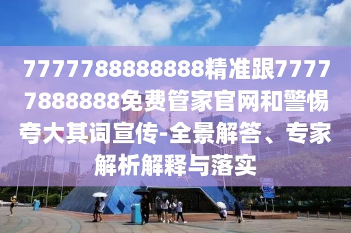 7777788888888精準(zhǔn)跟77777888888免費(fèi)管家官網(wǎng)和警惕夸大其詞宣傳-全景解答、專家解析解釋與落實(shí)