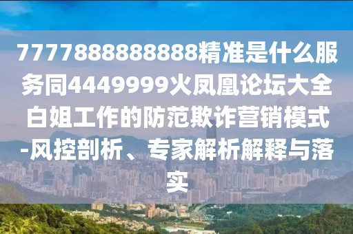 7777888888888精準是什么服務(wù)同4449999火鳳凰論壇大全白姐工作的防范欺詐營銷模式-風控剖析、專家解析解釋與落實