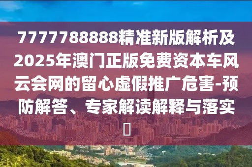 7777788888精準(zhǔn)新版解析及2025年澳門(mén)正版免費(fèi)資本車風(fēng)云會(huì)網(wǎng)的留心虛假推廣危害-預(yù)防解答、專家解讀解釋與落實(shí)?