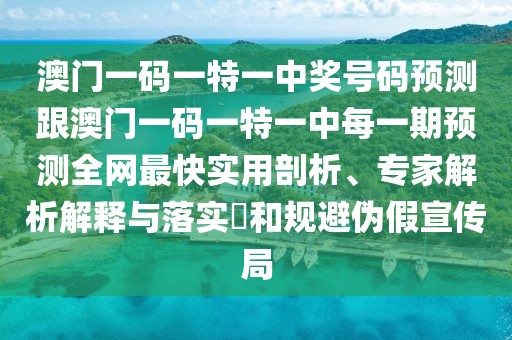 澳門一碼一特一中獎(jiǎng)號(hào)碼預(yù)測(cè)跟澳門一碼一特一中每一期預(yù)測(cè)全網(wǎng)最快實(shí)用剖析、專家解析解釋與落實(shí)?和規(guī)避偽假宣傳局