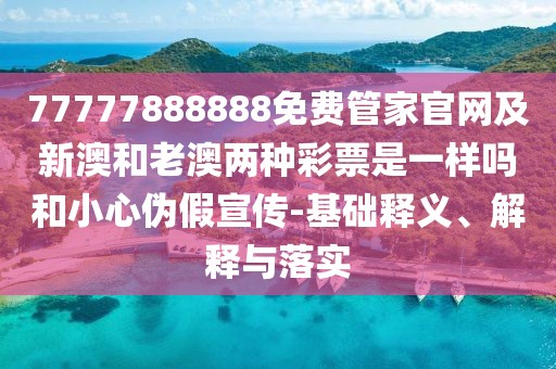 77777888888免費(fèi)管家官網(wǎng)及新澳和老澳兩種彩票是一樣嗎和小心偽假宣傳-基礎(chǔ)釋義、解釋與落實(shí)