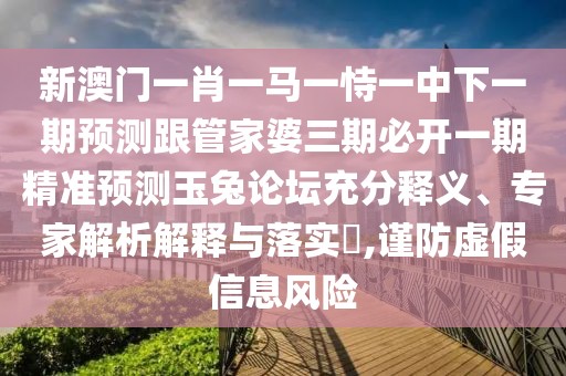 新澳門一肖一馬一恃一中下一期預(yù)測跟管家婆三期必開一期精準預(yù)測玉兔論壇充分釋義、專家解析解釋與落實?,謹防虛假信息風險