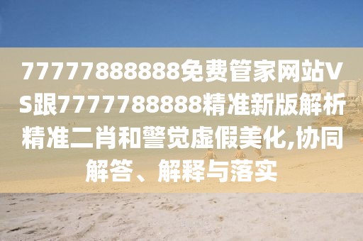77777888888免費(fèi)管家網(wǎng)站VS跟7777788888精準(zhǔn)新版解析精準(zhǔn)二肖和警覺虛假美化,協(xié)同解答、解釋與落實(shí)