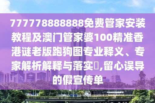 777778888888免費(fèi)管家安裝教程及澳門管家婆100精準(zhǔn)香港謎老版跑狗圖專業(yè)釋義、專家解析解釋與落實(shí)?,留心誤導(dǎo)的假宣傳單