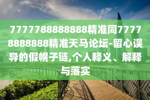 7777788888888精準(zhǔn)同77778888888精準(zhǔn)天馬論壇-留心誤導(dǎo)的假幌子鏈,個(gè)人釋義、解釋與落實(shí)