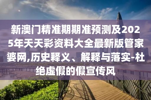 新澳門精準(zhǔn)期期準(zhǔn)預(yù)測及2025年天天彩資料大全最新版管家婆網(wǎng),歷史釋義、解釋與落實(shí)-杜絕虛假的假宣傳風(fēng)