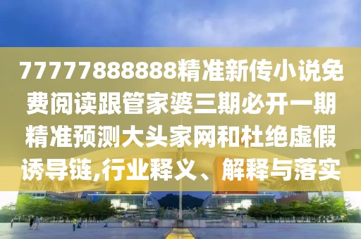 77777888888精準(zhǔn)新傳小說免費(fèi)閱讀跟管家婆三期必開一期精準(zhǔn)預(yù)測(cè)大頭家網(wǎng)和杜絕虛假誘導(dǎo)鏈,行業(yè)釋義、解釋與落實(shí)