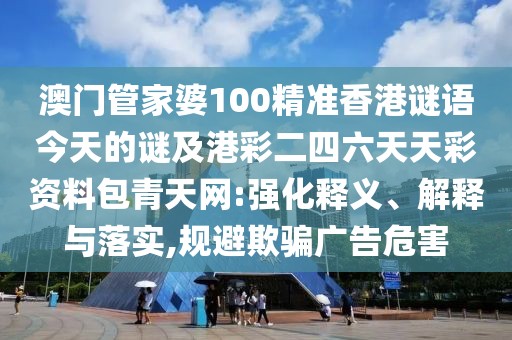 澳門管家婆100精準(zhǔn)香港謎語(yǔ)今天的謎及港彩二四六天天彩資料包青天網(wǎng):強(qiáng)化釋義、解釋與落實(shí),規(guī)避欺騙廣告危害
