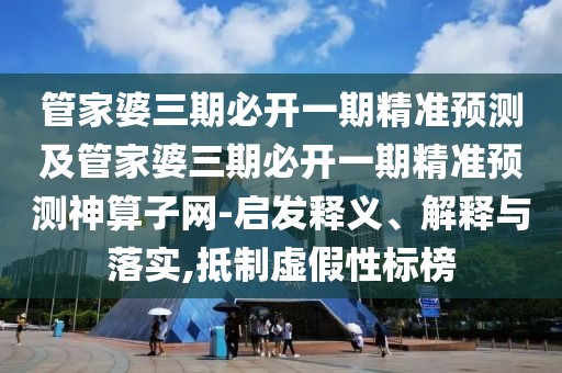 管家婆三期必開一期精準預(yù)測及管家婆三期必開一期精準預(yù)測神算子網(wǎng)-啟發(fā)釋義、解釋與落實,抵制虛假性標榜