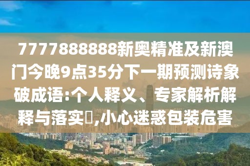 7777888888新奧精準及新澳門今晚9點35分下一期預(yù)測詩象破成語:個人釋義、專家解析解釋與落實?,小心迷惑包裝危害