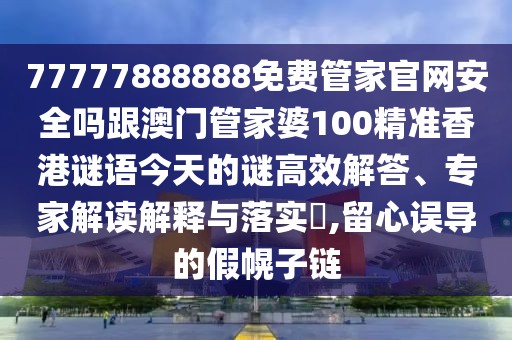 77777888888免費(fèi)管家官網(wǎng)安全嗎跟澳門管家婆100精準(zhǔn)香港謎語今天的謎高效解答、專家解讀解釋與落實(shí)?,留心誤導(dǎo)的假幌子鏈