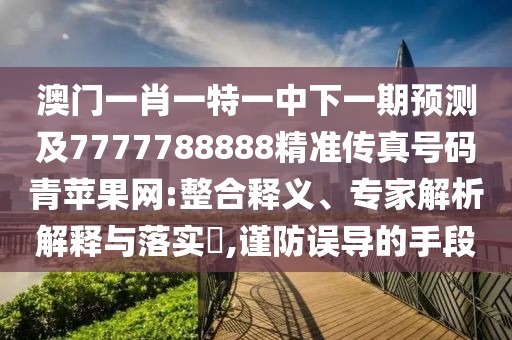 澳門一肖一特一中下一期預測及7777788888精準傳真號碼青蘋果網:整合釋義、專家解析解釋與落實?,謹防誤導的手段