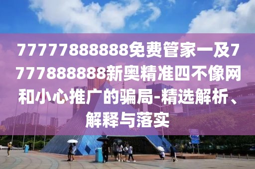 77777888888免費管家一及7777888888新奧精準四不像網(wǎng)和小心推廣的騙局-精選解析、解釋與落實