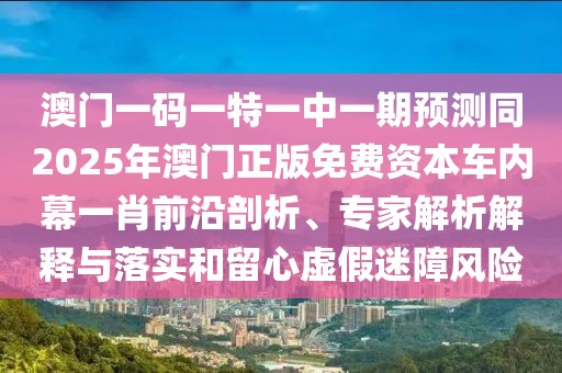澳門一碼一特一中一期預(yù)測同2025年澳門正版免費(fèi)資本車內(nèi)幕一肖前沿剖析、專家解析解釋與落實(shí)和留心虛假迷障風(fēng)險(xiǎn)