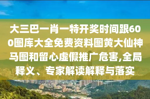 大三巴一肖一特開獎時間跟600圖庫大全免費資料圖黃大仙神馬圖和留心虛假推廣危害,全局釋義、專家解讀解釋與落實