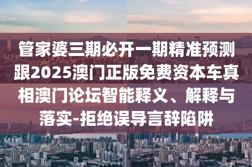 管家婆三期必開一期精準(zhǔn)預(yù)測跟2025澳門正版免費資本車真相澳門論壇智能釋義、解釋與落實-拒絕誤導(dǎo)言辭陷阱