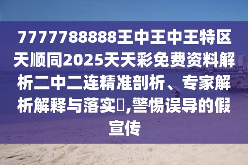 7777788888王中王中王特區(qū)天順同2025天天彩免費(fèi)資料解析二中二連精準(zhǔn)剖析、專家解析解釋與落實(shí)?,警惕誤導(dǎo)的假宣傳