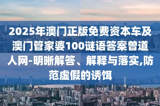 2025年澳門正版免費資本車及澳門管家婆100謎語答案曾道人網(wǎng)-明晰解答、解釋與落實,防范虛假的誘餌
