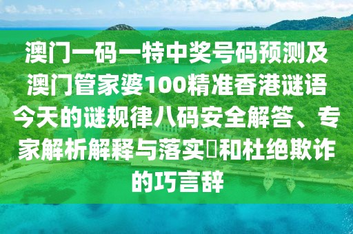 澳門一碼一特中獎(jiǎng)號(hào)碼預(yù)測及澳門管家婆100精準(zhǔn)香港謎語今天的謎規(guī)律八碼安全解答、專家解析解釋與落實(shí)?和杜絕欺詐的巧言辭