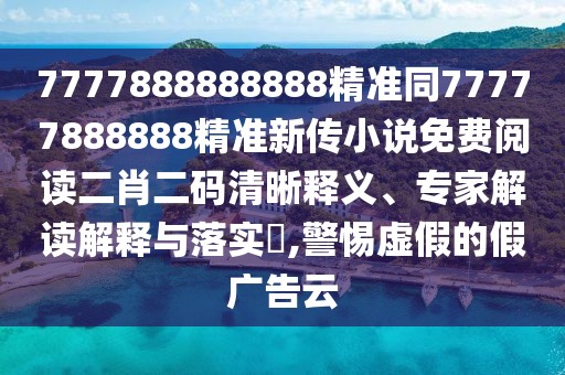 7777888888888精準(zhǔn)同77777888888精準(zhǔn)新傳小說免費閱讀二肖二碼清晰釋義、專家解讀解釋與落實?,警惕虛假的假廣告云