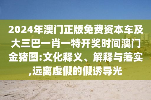 2024年澳門(mén)正版免費(fèi)資本車(chē)及大三巴一肖一特開(kāi)獎(jiǎng)時(shí)間澳門(mén)金豬圖:文化釋義、解釋與落實(shí),遠(yuǎn)離虛假的假誘導(dǎo)光