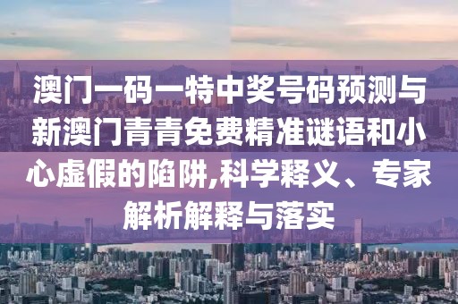 澳門一碼一特中獎(jiǎng)號(hào)碼預(yù)測(cè)與新澳門青青免費(fèi)精準(zhǔn)謎語和小心虛假的陷阱,科學(xué)釋義、專家解析解釋與落實(shí)