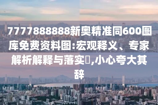 7777888888新奧精準(zhǔn)同600圖庫免費(fèi)資料圖:宏觀釋義、專家解析解釋與落實?,小心夸大其辭
