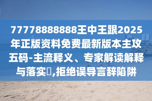 77778888888王中王跟2025年正版資料免費最新版本主攻五碼-主流釋義、專家解讀解釋與落實?,拒絕誤導(dǎo)言辭陷阱