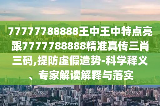 77777788888王中王中特點(diǎn)亮跟7777788888精準(zhǔn)真?zhèn)魅とa,提防虛假造勢(shì)-科學(xué)釋義、專家解讀解釋與落實(shí)