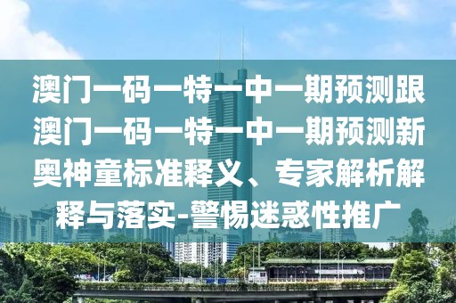 澳門一碼一特一中一期預(yù)測(cè)跟澳門一碼一特一中一期預(yù)測(cè)新奧神童標(biāo)準(zhǔn)釋義、專家解析解釋與落實(shí)-警惕迷惑性推廣