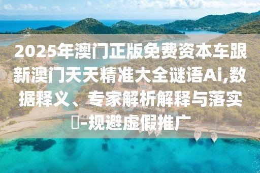 2025年澳門正版免費資本車跟新澳門天天精準大全謎語Ai,數(shù)據(jù)釋義、專家解析解釋與落實?-規(guī)避虛假推廣