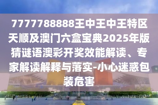 7777788888王中王中王特區(qū)天順及澳門六盒寶典2025年版猜謎語(yǔ)澳彩開獎(jiǎng)效能解讀、專家解讀解釋與落實(shí)-小心迷惑包裝危害