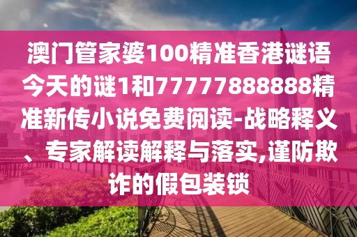 澳門管家婆100精準香港謎語今天的謎1和77777888888精準新傳小說免費閱讀-戰(zhàn)略釋義、專家解讀解釋與落實,謹防欺詐的假包裝鎖