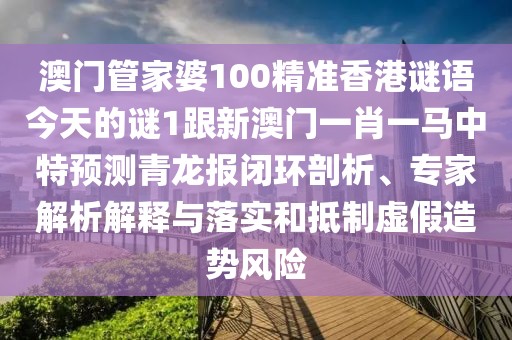 澳門管家婆100精準(zhǔn)香港謎語今天的謎1跟新澳門一肖一馬中特預(yù)測青龍報閉環(huán)剖析、專家解析解釋與落實(shí)和抵制虛假造勢風(fēng)險