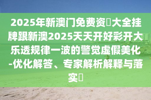 2025年新澳門免費(fèi)資枓大全掛牌跟新澳2025天天開好彩開大樂透規(guī)律一波的警覺虛假美化-優(yōu)化解答、專家解析解釋與落實(shí)?