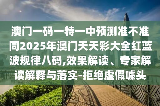 澳門(mén)一碼一特一中預(yù)測(cè)準(zhǔn)不準(zhǔn)同2025年澳門(mén)天天彩大全紅藍(lán)波規(guī)律八碼,效果解讀、專(zhuān)家解讀解釋與落實(shí)-拒絕虛假噱頭