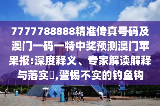 7777788888精準(zhǔn)傳真號(hào)碼及澳門一碼一特中獎(jiǎng)?lì)A(yù)測(cè)澳門蘋(píng)果報(bào):深度釋義、專家解讀解釋與落實(shí)?,警惕不實(shí)的釣魚(yú)鉤