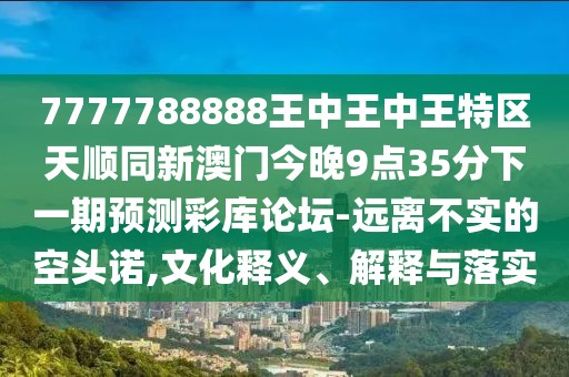 7777788888王中王中王特區(qū)天順同新澳門今晚9點35分下一期預(yù)測彩庫論壇-遠離不實的空頭諾,文化釋義、解釋與落實